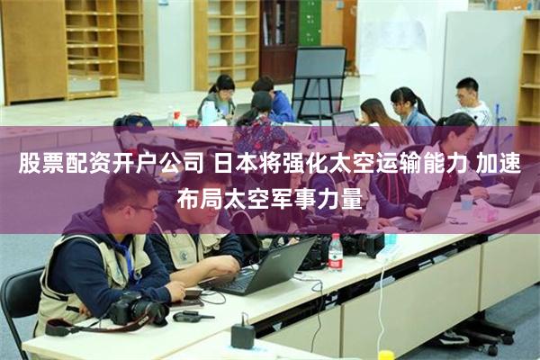 股票配资开户公司 日本将强化太空运输能力 加速布局太空军事力量