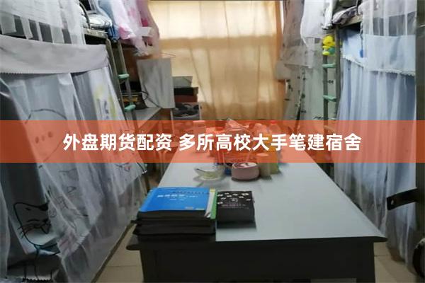 外盘期货配资 多所高校大手笔建宿舍