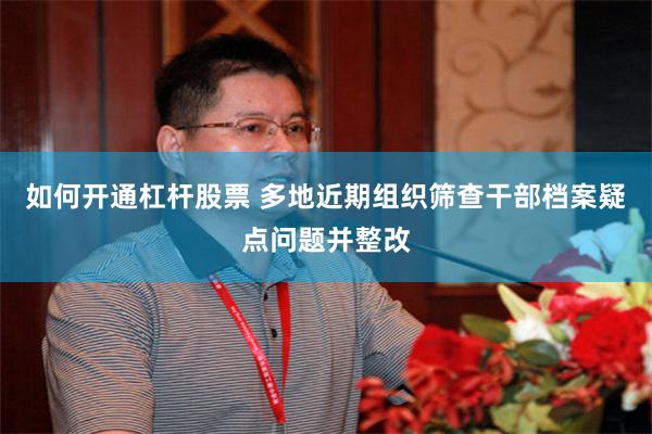 如何开通杠杆股票 多地近期组织筛查干部档案疑点问题并整改
