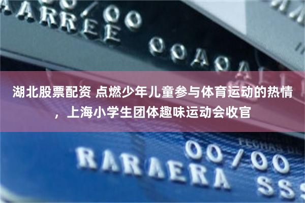 湖北股票配资 点燃少年儿童参与体育运动的热情,上海小学生团体趣味运动会收官