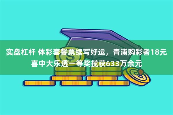 实盘杠杆 体彩套餐票续写好运，青浦购彩者18元喜中大乐透一等奖揽获633万余元