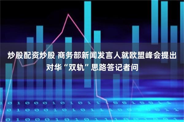 炒股配资炒股 商务部新闻发言人就欧盟峰会提出对华“双轨”思路答记者问