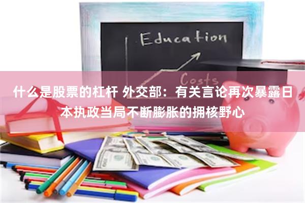 什么是股票的杠杆 外交部：有关言论再次暴露日本执政当局不断膨胀的拥核野心