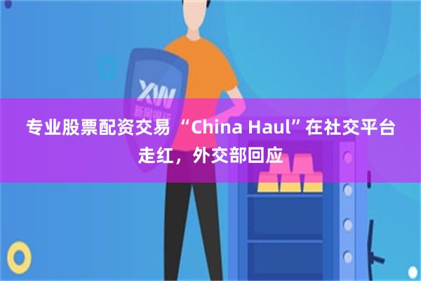 专业股票配资交易 “China Haul”在社交平台走红，外交部回应