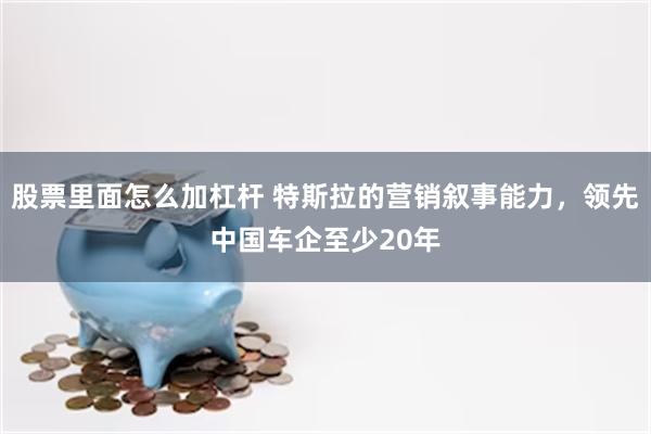 股票里面怎么加杠杆 特斯拉的营销叙事能力，领先中国车企至少20年