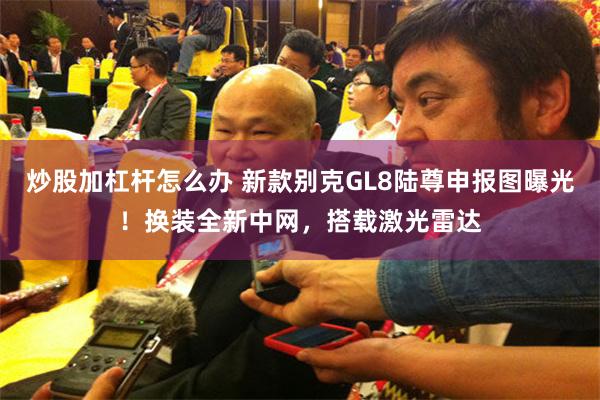 炒股加杠杆怎么办 新款别克GL8陆尊申报图曝光!换装全新中网,搭载激光雷达