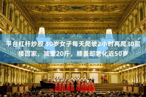 平台杠杆炒股 30岁女子每天爬坡2小时再爬30层楼回家，减重20斤，膝盖却老化近50岁