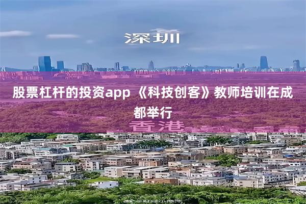 股票杠杆的投资app 《科技创客》教师培训在成都举行